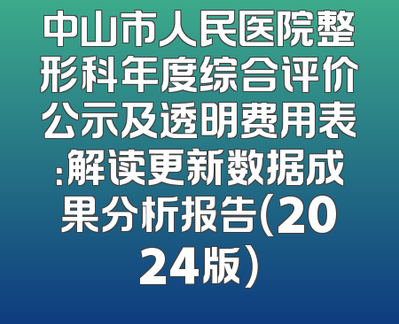 中山市人民医院整形科年度综合评价公示及透明费用表：解读更新数据成果分析报告（2024版）