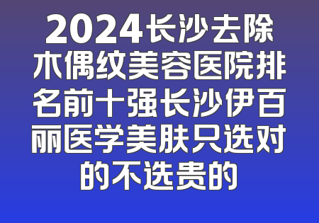 2024长沙去除木偶纹美容医院排名前十强长沙伊百丽医学美肤只选对的不选贵的