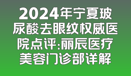 2024年宁夏玻尿酸去眼纹权威医院点评：丽辰医疗美容门诊部详解