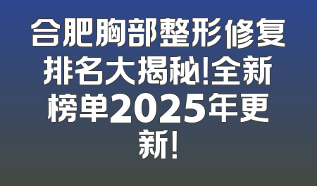 合肥胸部整形修复排名大揭秘！全新榜单2025年更新！