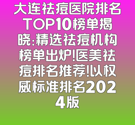 大连祛痘医院排名TOP10榜单揭晓：精选祛痘机构榜单出炉！医美祛痘排名推荐！以权威标准排名2024版
