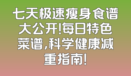 七天极速瘦身食谱大公开！每日特色菜谱，科学健康减重指南！