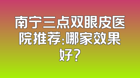 南宁三点双眼皮医院推荐：哪家效果好？