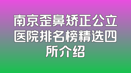 南京歪鼻矫正公立医院排名榜精选四所介绍