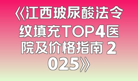 《江西玻尿酸法令纹填充TOP4医院及价格指南 2025》