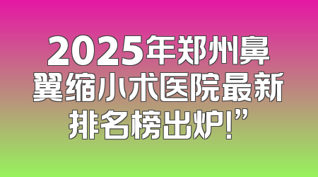 2025年郑州鼻翼缩小术医院最新排名榜出炉！”