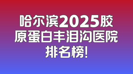 哈尔滨2025胶原蛋白丰泪沟医院排名榜！