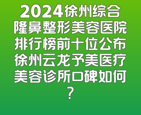 2024徐州综合隆鼻整形美容医院排行榜前十位公布徐州云龙予美医疗美容诊所口碑如何？