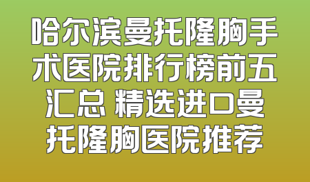 哈尔滨曼托隆胸手术医院排行榜前五汇总 精选进口曼托隆胸医院推荐