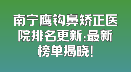 南宁鹰钩鼻矫正医院排名更新：最新榜单揭晓！
