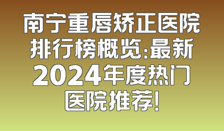 南宁重唇矫正医院排行榜概览：最新2024年度热门医院推荐！