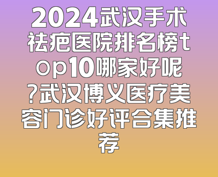 2024武汉手术祛疤医院排名榜top10哪家好呢？武汉博义医疗美容门诊好评合集推荐