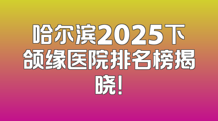 哈尔滨2025下颌缘医院排名榜揭晓！