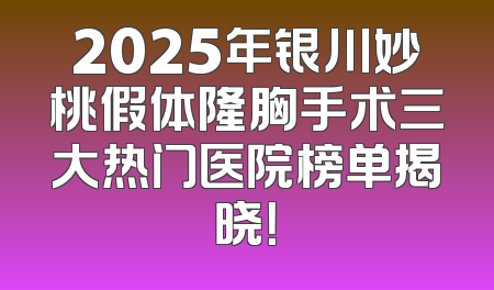 2025年银川妙桃假体隆胸手术三大热门医院榜单揭晓！