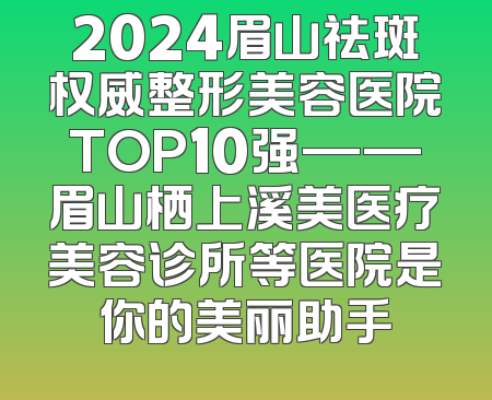 2024眉山祛斑权威整形美容医院TOP10强——眉山栖上溪美医疗美容诊所等医院是你的美丽助手