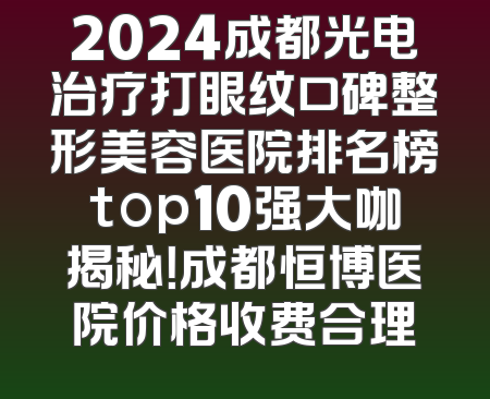 2024成都光电治疗打眼纹口碑整形美容医院排名榜top10强大咖揭秘！成都恒博医院价格收费合理