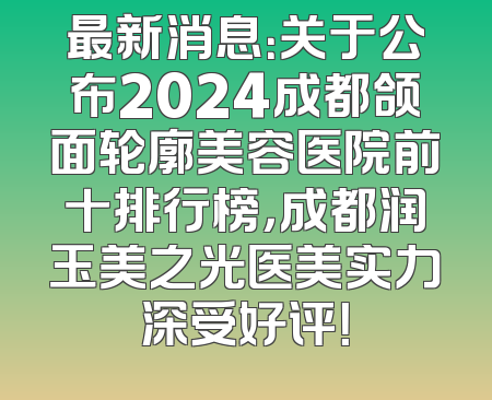 最新消息：关于公布2024成都颌面轮廓美容医院前十排行榜，成都润玉美之光医美实力深受好评！