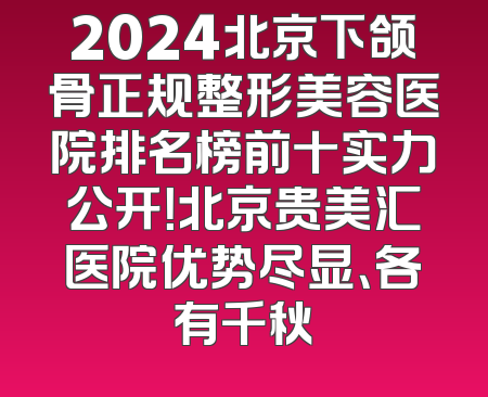 2024北京下颌骨正规整形美容医院排名榜前十实力公开！北京贵美汇医院优势尽显、各有千秋