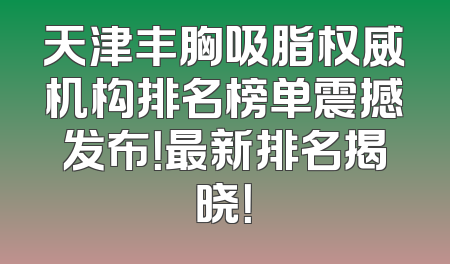 天津丰胸吸脂权威机构排名榜单震撼发布！最新排名揭晓！