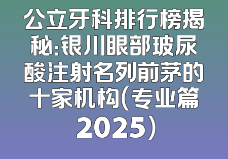 公立牙科排行榜揭秘：银川眼部玻尿酸注射名列前茅的十家机构（专业篇 2025）
