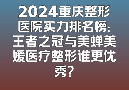 2024重庆整形医院实力排名榜：王者之冠与美蝉美媛医疗整形谁更优秀？