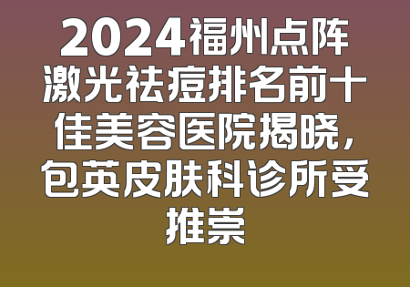 2024福州点阵激光祛痘排名前十佳美容医院揭晓，包英皮肤科诊所受推崇