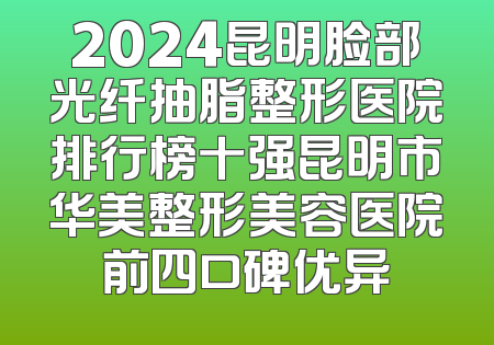 2024昆明脸部光纤抽脂整形医院排行榜十强昆明市华美整形美容医院前四口碑优异