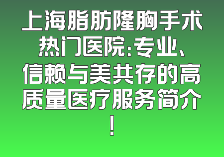 上海脂肪隆胸手术热门医院：专业、信赖与美共存的高质量医疗服务简介！