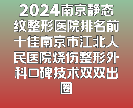 2024南京静态纹整形医院排名前十佳南京市江北人民医院烧伤整形外科口碑技术双双出圈