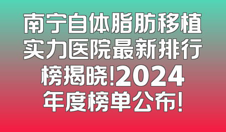 南宁自体脂肪移植实力医院最新排行榜揭晓！2024年度榜单公布！