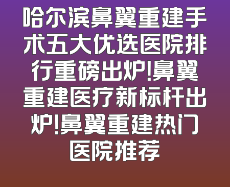 哈尔滨鼻翼重建手术五大优选医院排行重磅出炉！鼻翼重建医疗新标杆出炉！鼻翼重建热门医院推荐