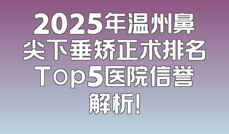 2025年温州鼻尖下垂矫正术排名Top5医院信誉解析！