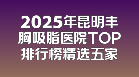 2025年昆明丰胸吸脂医院TOP排行榜精选五家
