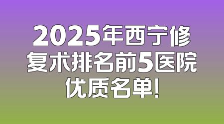 2025年西宁修复术排名前5医院优质名单！