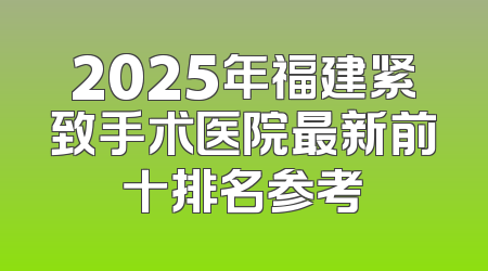 2025年福建紧致手术医院最新前十排名参考