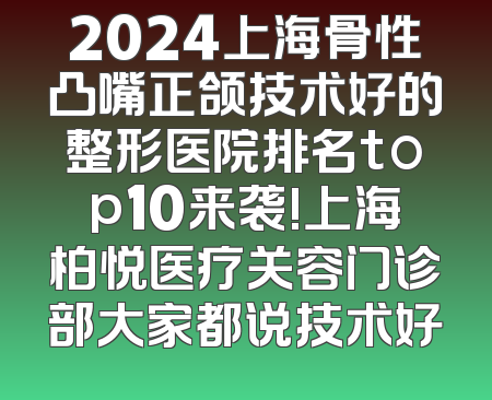 2024上海骨性凸嘴正颌技术好的整形医院排名top10来袭!上海柏悦医疗关容门诊部大家都说技术好