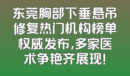 东莞胸部下垂悬吊修复热门机构榜单权威发布，多家医术争艳齐展现!