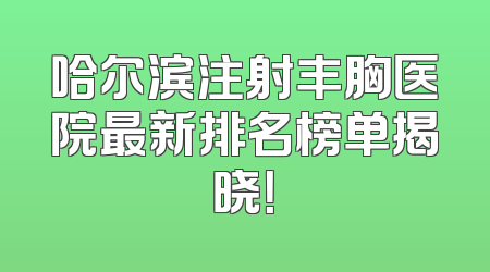 哈尔滨注射丰胸医院最新排名榜单揭晓！