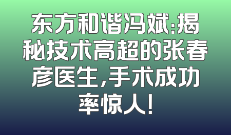 东方和谐冯斌：揭秘技术高超的张春彦医生，手术成功率惊人！