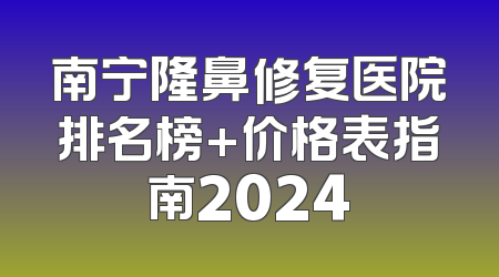 南宁隆鼻修复医院排名榜+价格表指南2024