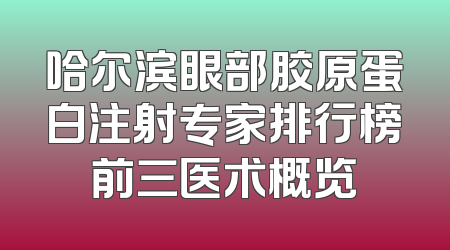 哈尔滨眼部胶原蛋白注射专家排行榜前三医术概览