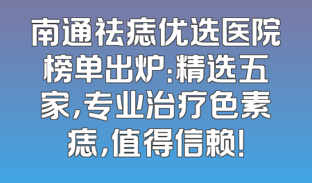 南通祛痣优选医院榜单出炉：精选五家，专业治疗色素痣，值得信赖！