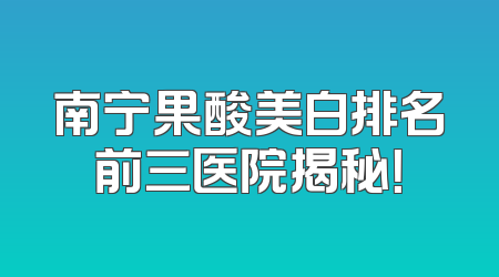 南宁果酸美白排名前三医院揭秘！