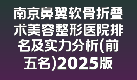 南京鼻翼软骨折叠术美容整形医院排名及实力分析（前五名）2025版
