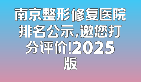 南京整形修复医院排名公示，邀您打分评价！2025版