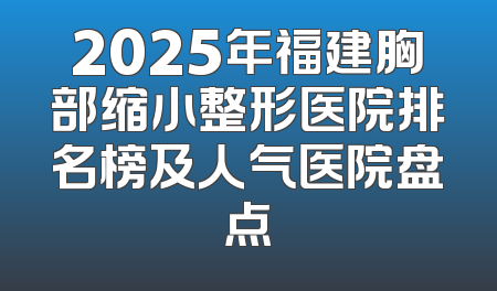 2025年福建胸部缩小整形医院排名榜及人气医院盘点