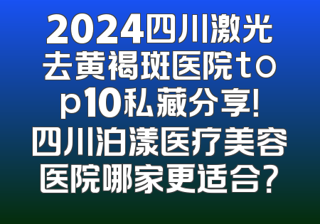 2024四川激光去黄褐斑医院top10私藏分享！四川泊漾医疗美容医院哪家更适合？