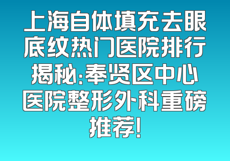 上海自体填充去眼底纹热门医院排行揭秘：奉贤区中心医院整形外科重磅推荐！