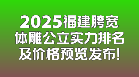 2025福建胯宽体雕公立实力排名及价格预览发布！