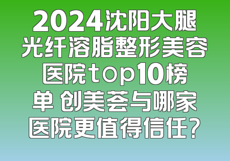 2024沈阳大腿光纤溶脂整形美容医院top10榜单 创美荟与哪家医院更值得信任？